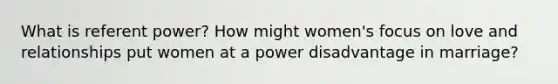 What is referent power? How might women's focus on love and relationships put women at a power disadvantage in marriage?