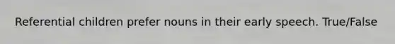 Referential children prefer nouns in their early speech. True/False
