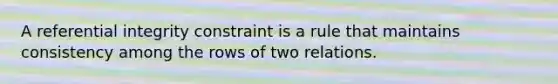 A referential integrity constraint is a rule that maintains consistency among the rows of two relations.