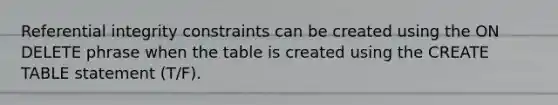 Referential integrity constraints can be created using the ON DELETE phrase when the table is created using the CREATE TABLE statement (T/F).