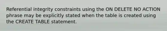 Referential integrity constraints using the ON DELETE NO ACTION phrase may be explicitly stated when the table is created using the CREATE TABLE statement.