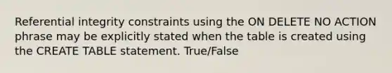 Referential integrity constraints using the ON DELETE NO ACTION phrase may be explicitly stated when the table is created using the CREATE TABLE statement. True/False