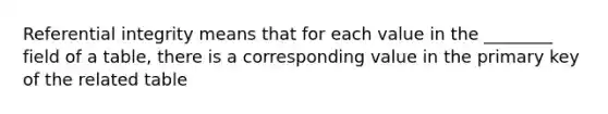 Referential integrity means that for each value in the ________ field of a table, there is a corresponding value in the primary key of the related table