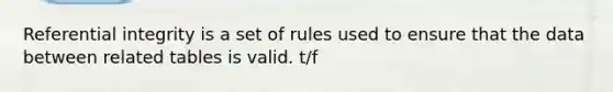 Referential integrity is a set of rules used to ensure that the data between related tables is valid. t/f