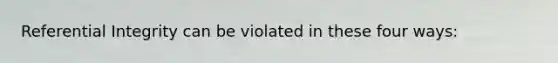 Referential Integrity can be violated in these four ways: