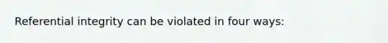Referential integrity can be violated in four ways: