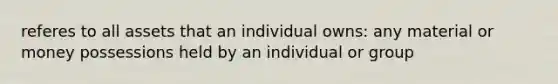 referes to all assets that an individual owns: any material or money possessions held by an individual or group