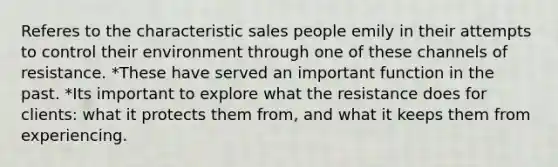 Referes to the characteristic sales people emily in their attempts to control their environment through one of these channels of resistance. *These have served an important function in the past. *Its important to explore what the resistance does for clients: what it protects them from, and what it keeps them from experiencing.