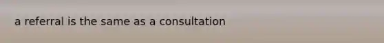 a referral is the same as a consultation