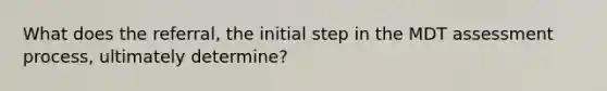 What does the referral, the initial step in the MDT assessment process, ultimately determine?