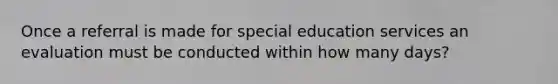 Once a referral is made for special education services an evaluation must be conducted within how many days?