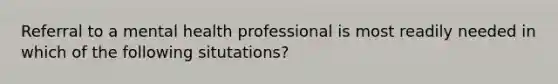 Referral to a mental health professional is most readily needed in which of the following situtations?