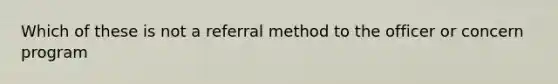 Which of these is not a referral method to the officer or concern program