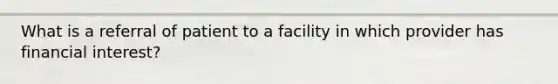 What is a referral of patient to a facility in which provider has financial interest?