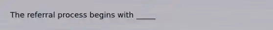 The referral process begins with _____