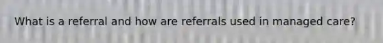 What is a referral and how are referrals used in managed care?