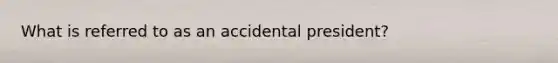 What is referred to as an accidental president?