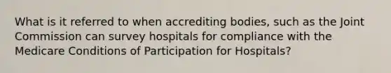 What is it referred to when accrediting bodies, such as the Joint Commission can survey hospitals for compliance with the Medicare Conditions of Participation for Hospitals?