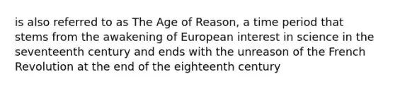 is also referred to as The Age of Reason, a time period that stems from the awakening of European interest in science in the seventeenth century and ends with the unreason of the French Revolution at the end of the eighteenth century