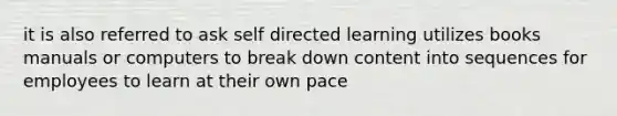 it is also referred to ask self directed learning utilizes books manuals or computers to break down content into sequences for employees to learn at their own pace