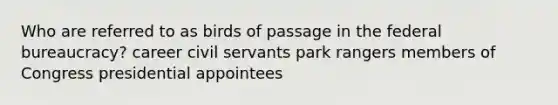 Who are referred to as birds of passage in the federal bureaucracy? career civil servants park rangers members of Congress presidential appointees