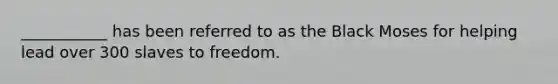 ___________ has been referred to as the Black Moses for helping lead over 300 slaves to freedom.