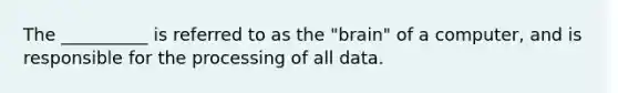 The __________ is referred to as the "brain" of a computer, and is responsible for the processing of all data.