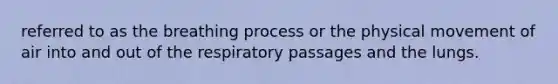 referred to as the breathing process or the physical movement of air into and out of the respiratory passages and the lungs.