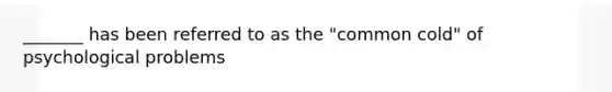 _______ has been referred to as the "common cold" of psychological problems