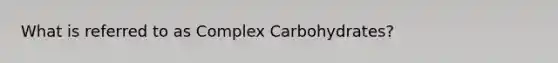 What is referred to as Complex Carbohydrates?