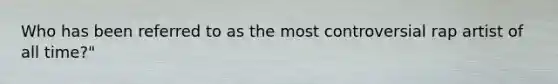 Who has been referred to as the most controversial rap artist of all time?"