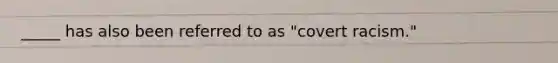 _____ has also been referred to as "covert racism."
