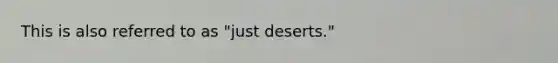 This is also referred to as "just deserts."