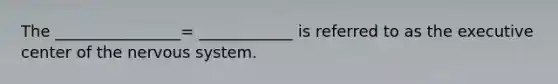 The ________________= ____________ is referred to as the executive center of the nervous system.