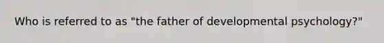 Who is referred to as "the father of developmental psychology?"