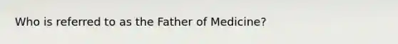 Who is referred to as the Father of Medicine?