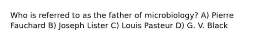 Who is referred to as the father of microbiology? A) Pierre Fauchard B) Joseph Lister C) Louis Pasteur D) G. V. Black