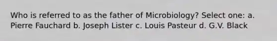 Who is referred to as the father of Microbiology? Select one: a. Pierre Fauchard b. Joseph Lister c. Louis Pasteur d. G.V. Black