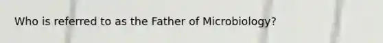 Who is referred to as the Father of Microbiology?