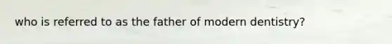 who is referred to as the father of modern dentistry?