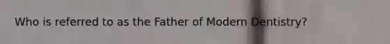 Who is referred to as the Father of Modern Dentistry?