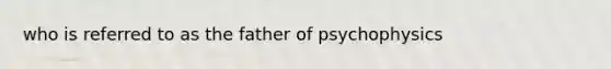 who is referred to as the father of psychophysics