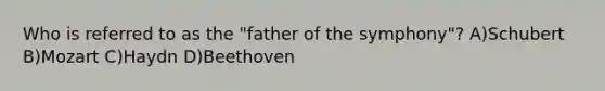 Who is referred to as the "father of the symphony"? A)Schubert B)Mozart C)Haydn D)Beethoven