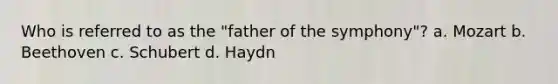 Who is referred to as the "father of the symphony"? a. Mozart b. Beethoven c. Schubert d. Haydn