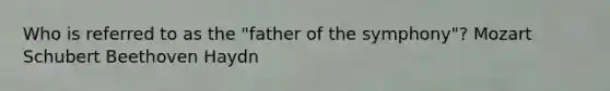 Who is referred to as the "father of the symphony"? Mozart Schubert Beethoven Haydn