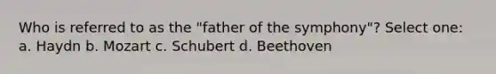 Who is referred to as the "father of the symphony"? Select one: a. Haydn b. Mozart c. Schubert d. Beethoven