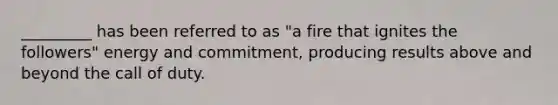 _________ has been referred to as "a fire that ignites the followers" energy and commitment, producing results above and beyond the call of duty.