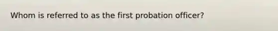 Whom is referred to as the first probation officer?