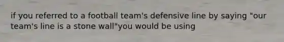 if you referred to a football team's defensive line by saying "our team's line is a stone wall"you would be using