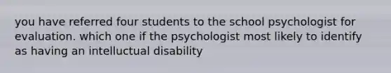 you have referred four students to the school psychologist for evaluation. which one if the psychologist most likely to identify as having an intelluctual disability